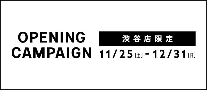 OPENNING CAMPAIGN 渋谷店 11/25[土] ~12/31[日]